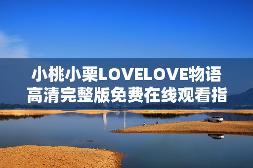 小桃小栗LOVELOVE物语高清完整版免费在线观看指南
