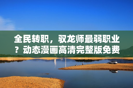 全民转职，驭龙师最弱职业？动态漫画高清完整版免费在线观看