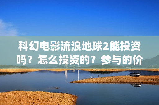 科幻电影流浪地球2能投资吗？怎么投资的？参与的价值大吗？(科幻电影流浪地球)