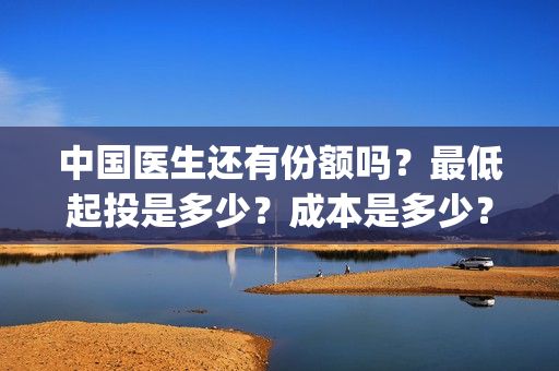 中国医生还有份额吗？最低起投是多少？成本是多少？(中国医生太多了)