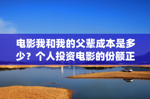 电影我和我的父辈成本是多少？个人投资电影的份额正规吗？(电影我和我的父辈免费高清播放完整版观后感)