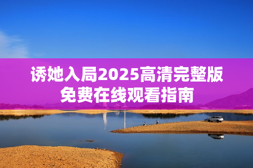 诱她入局2025高清完整版免费在线观看指南