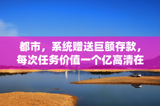 都市，系统赠送巨额存款，每次任务价值一个亿高清在线观看