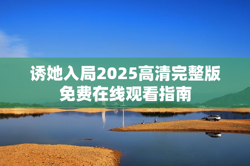 诱她入局2025高清完整版免费在线观看指南