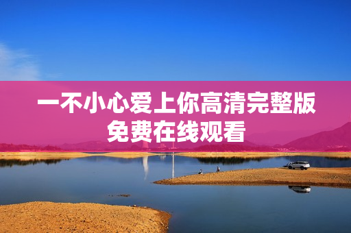 一不小心爱上你高清完整版免费在线观看
