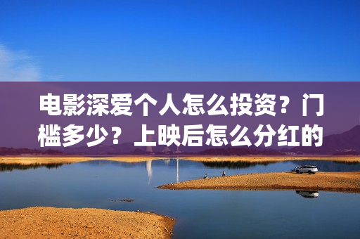 电影深爱个人怎么投资？门槛多少？上映后怎么分红的？(电影深爱主演)