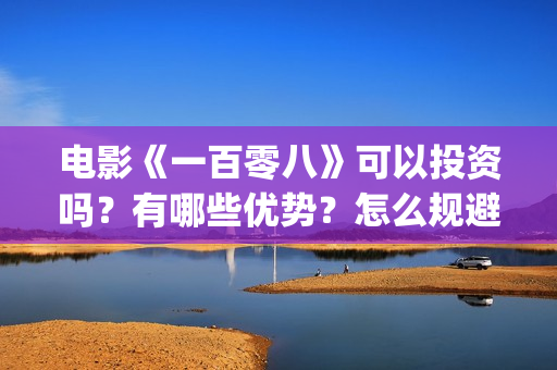 电影《一百零八》可以投资吗？有哪些优势？怎么规避风险？(电影《一百零八》吴京在线观看视频)