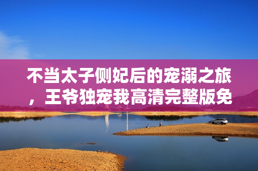 不当太子侧妃后的宠溺之旅，王爷独宠我高清完整版免费在线观看