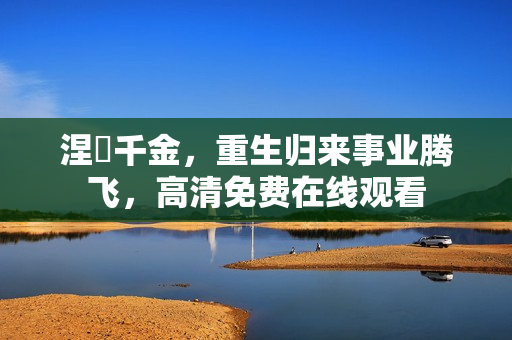 涅槃千金，重生归来事业腾飞，高清免费在线观看