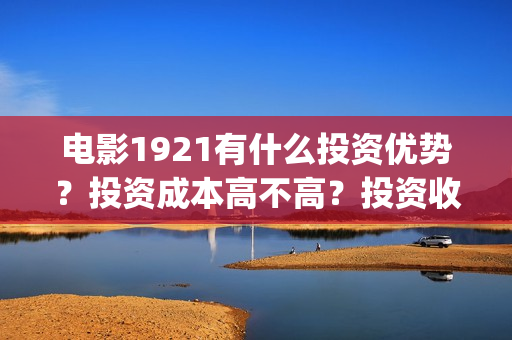 电影1921有什么投资优势？投资成本高不高？投资收益什么时候到账？(1921电影名称)