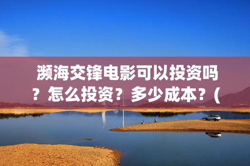  濒海交锋电影可以投资吗？怎么投资？多少成本？(濒海交锋电影百度百科)