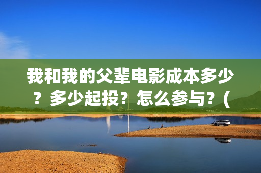 我和我的父辈电影成本多少？多少起投？怎么参与？(我和我的父辈电影导演是谁)