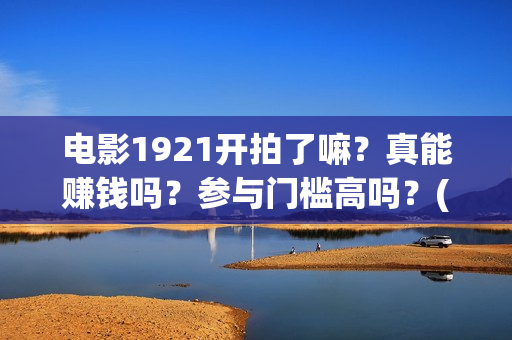 电影1921开拍了嘛？真能赚钱吗？参与门槛高吗？(电影1921什么时候开拍)