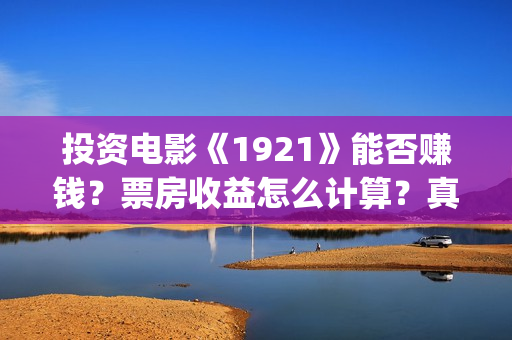 投资电影《1921》能否赚钱？票房收益怎么计算？真的会分红吗？(《1921》电影投资)