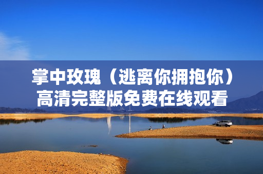 掌中玫瑰（逃离你拥抱你）高清完整版免费在线观看