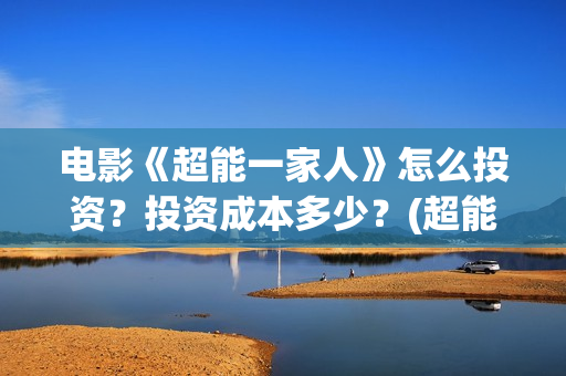 电影《超能一家人》怎么投资？投资成本多少？(超能一家人电影在线播放)