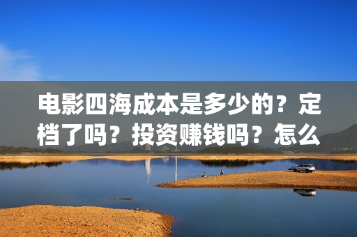 电影四海成本是多少的？定档了吗？投资赚钱吗？怎么投资？(四海电影简介)