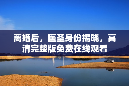 离婚后，医圣身份揭晓，高清完整版免费在线观看