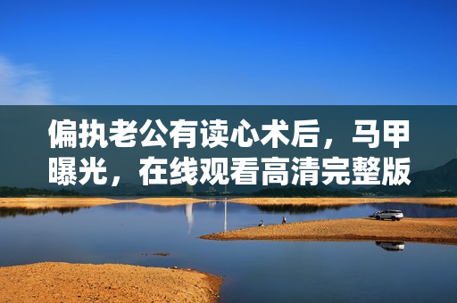 偏执老公有读心术后，马甲曝光，在线观看高清完整版