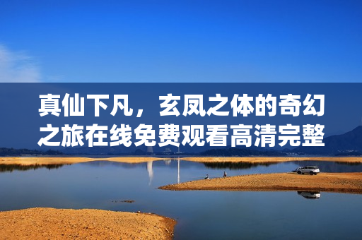 真仙下凡，玄凤之体的奇幻之旅在线免费观看高清完整版