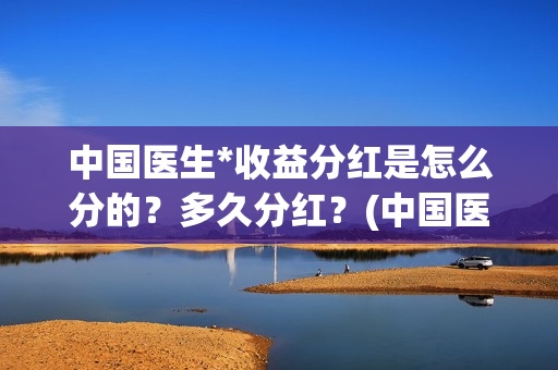 中国医生*收益分红是怎么分的？多久分红？(中国医生 1)
