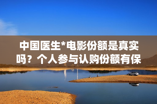 中国医生*电影份额是真实吗？个人参与认购份额有保障吗？(中国医生电影观后感)