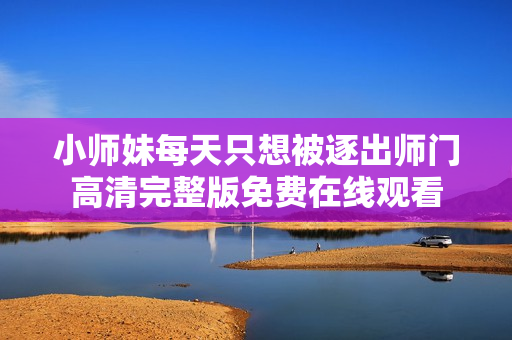小师妹每天只想被逐出师门高清完整版免费在线观看