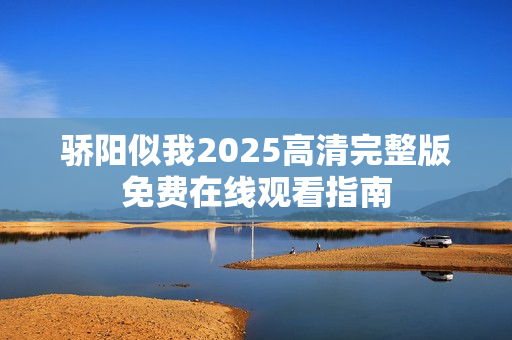 骄阳似我2025高清完整版免费在线观看指南