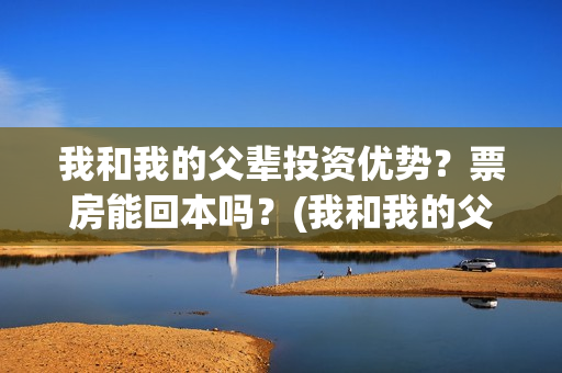 我和我的父辈投资优势？票房能回本吗？(我和我的父 辈)