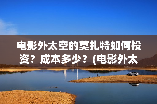 电影外太空的莫扎特如何投资？成本多少？(电影外太空的莫扎特剧情介绍)