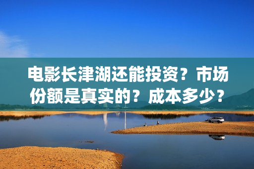 电影长津湖还能投资？市场份额是真实的？成本多少？(长津湖电影出来了吗)