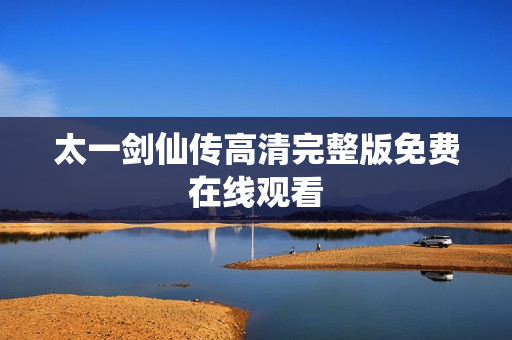 太一剑仙传高清完整版免费在线观看