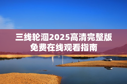 三线轮洄2025高清完整版免费在线观看指南
