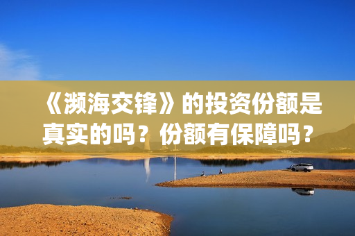 《濒海交锋》的投资份额是真实的吗？份额有保障吗？个人怎么认购？多少钱一份？(濒海交锋预告片)