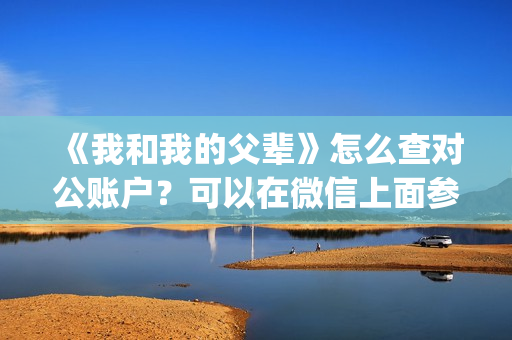 《我和我的父辈》怎么查对公账户？可以在微信上面参与吗？(我和我的父辈演员表)