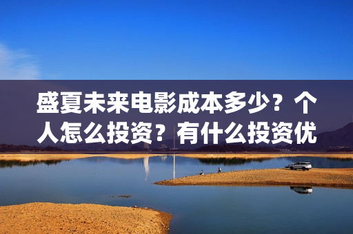 盛夏未来电影成本多少？个人怎么投资？有什么投资优势？(盛夏未来电影什么意思)