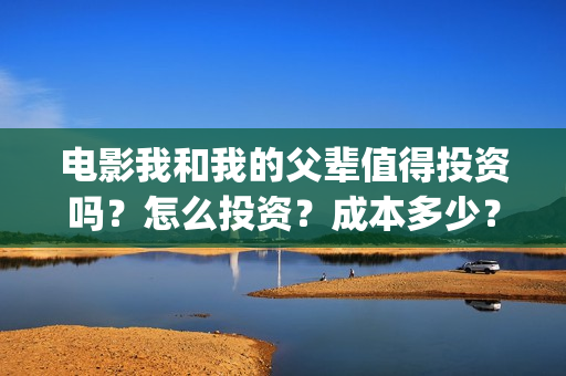 电影我和我的父辈值得投资吗？怎么投资？成本多少？(电影我和我的父辈免费高清播放完整版观后感)