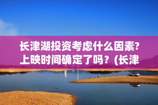 长津湖投资考虑什么因素?上映时间确定了吗？(长津湖投资方)