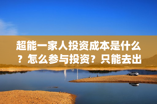 超能一家人投资成本是什么？怎么参与投资？只能去出品方公司签约吗？(超能一家人多少起投)