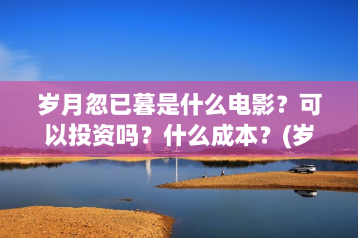岁月忽已暮是什么电影？可以投资吗？什么成本？(岁月忽已暮是什么意思)