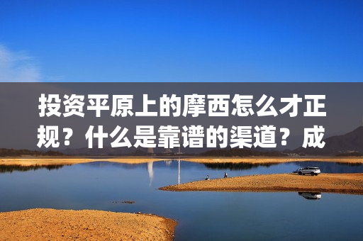 投资平原上的摩西怎么才正规？什么是靠谱的渠道？成本是否真实？(投资平原上的摩托车厂)