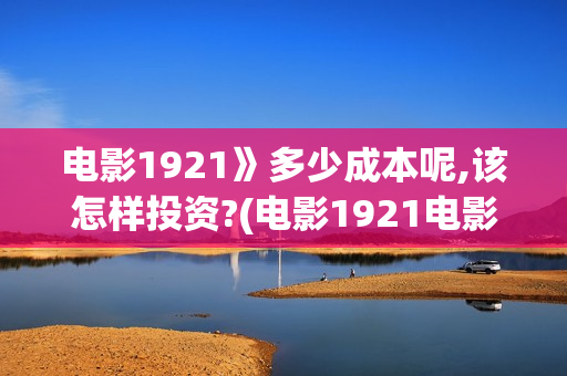 电影1921》多少成本呢,该怎样投资?(电影1921电影内容)
