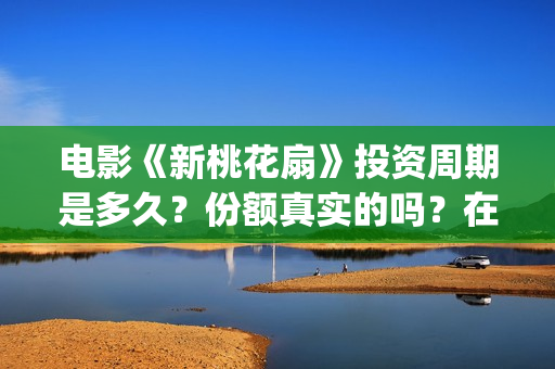 电影《新桃花扇》投资周期是多久？份额真实的吗？在哪投资？(新桃花扇什么时候上映,票房)