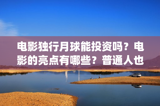 电影独行月球能投资吗？电影的亮点有哪些？普通人也能投资吗？(电影独行月球能投屏吗)
