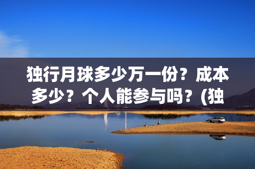 独行月球多少万一份？成本多少？个人能参与吗？(独行月球投资成本)