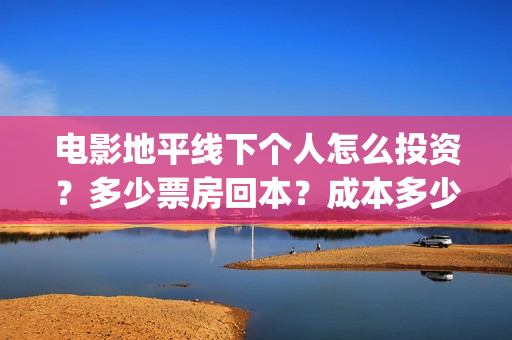 电影地平线下个人怎么投资？多少票房回本？成本多少？(地平线下by)