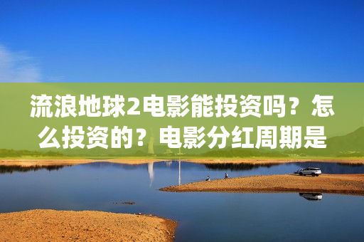 流浪地球2电影能投资吗？怎么投资的？电影分红周期是多久(流浪地球2电影什么时候上映)