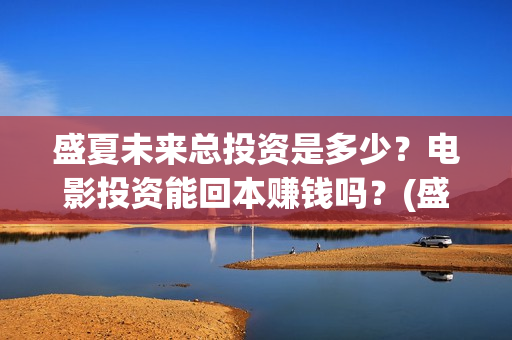 盛夏未来总投资是多少？电影投资能回本赚钱吗？(盛夏未来投入几个亿)