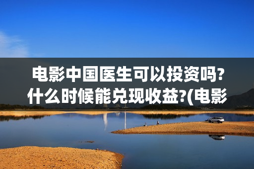电影中国医生可以投资吗?什么时候能兑现收益?(电影中国医生可以拍吗)