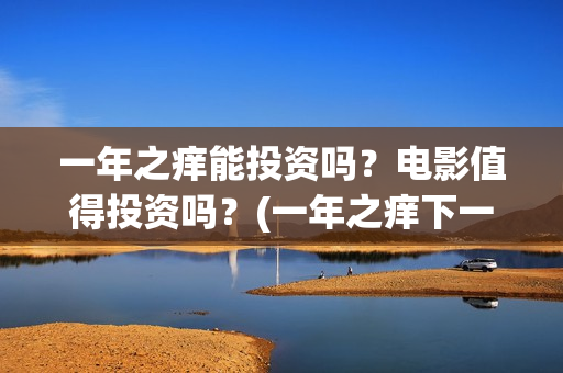 一年之痒能投资吗？电影值得投资吗？(一年之痒下一句)